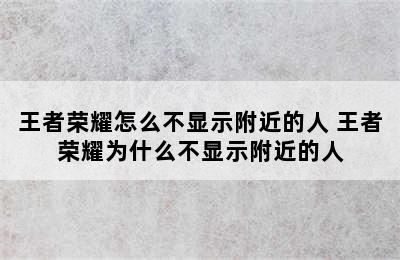 王者荣耀怎么不显示附近的人 王者荣耀为什么不显示附近的人